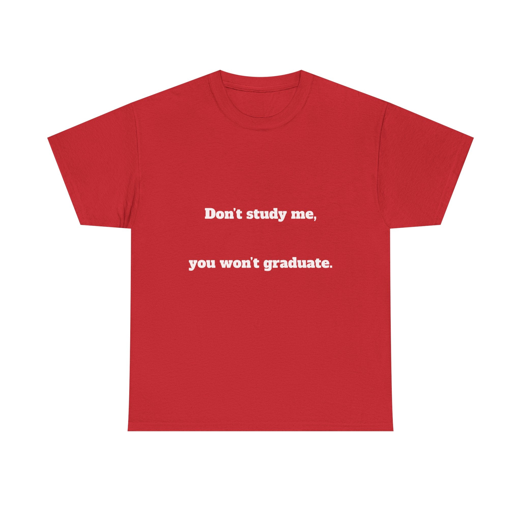 Don’t study me, you won’t graduate.