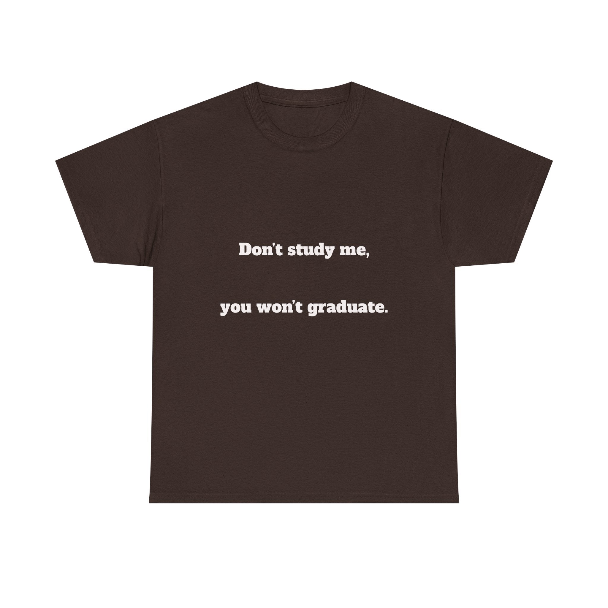 Don’t study me, you won’t graduate.