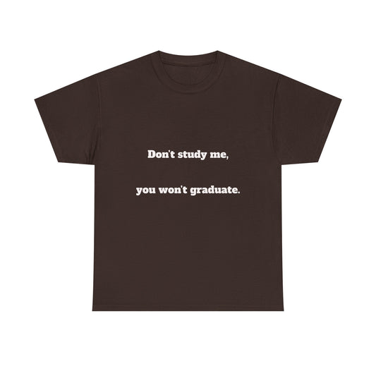 Don’t study me, you won’t graduate.
