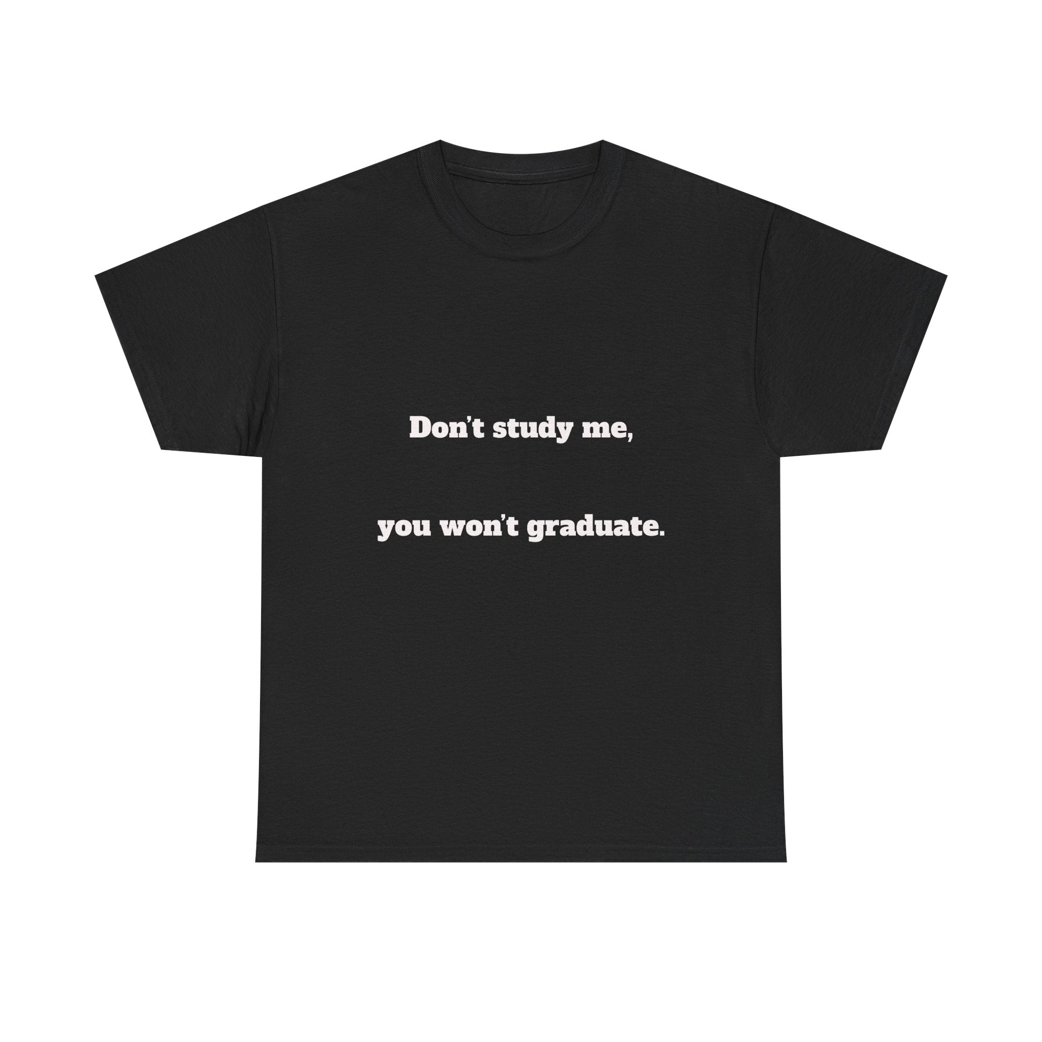 Don’t study me, you won’t graduate.