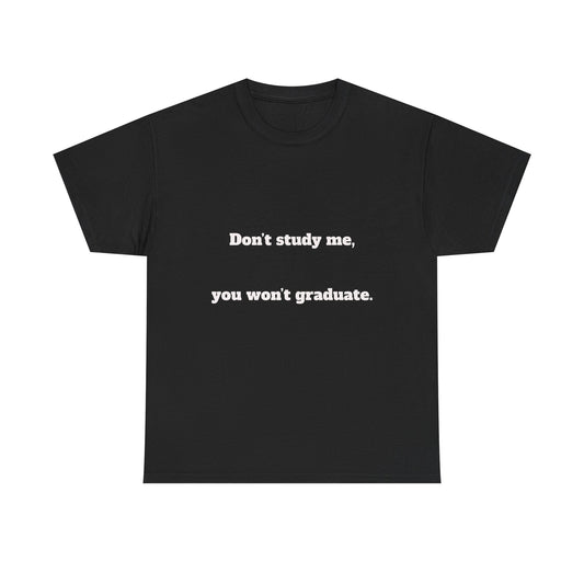 Don’t study me, you won’t graduate.