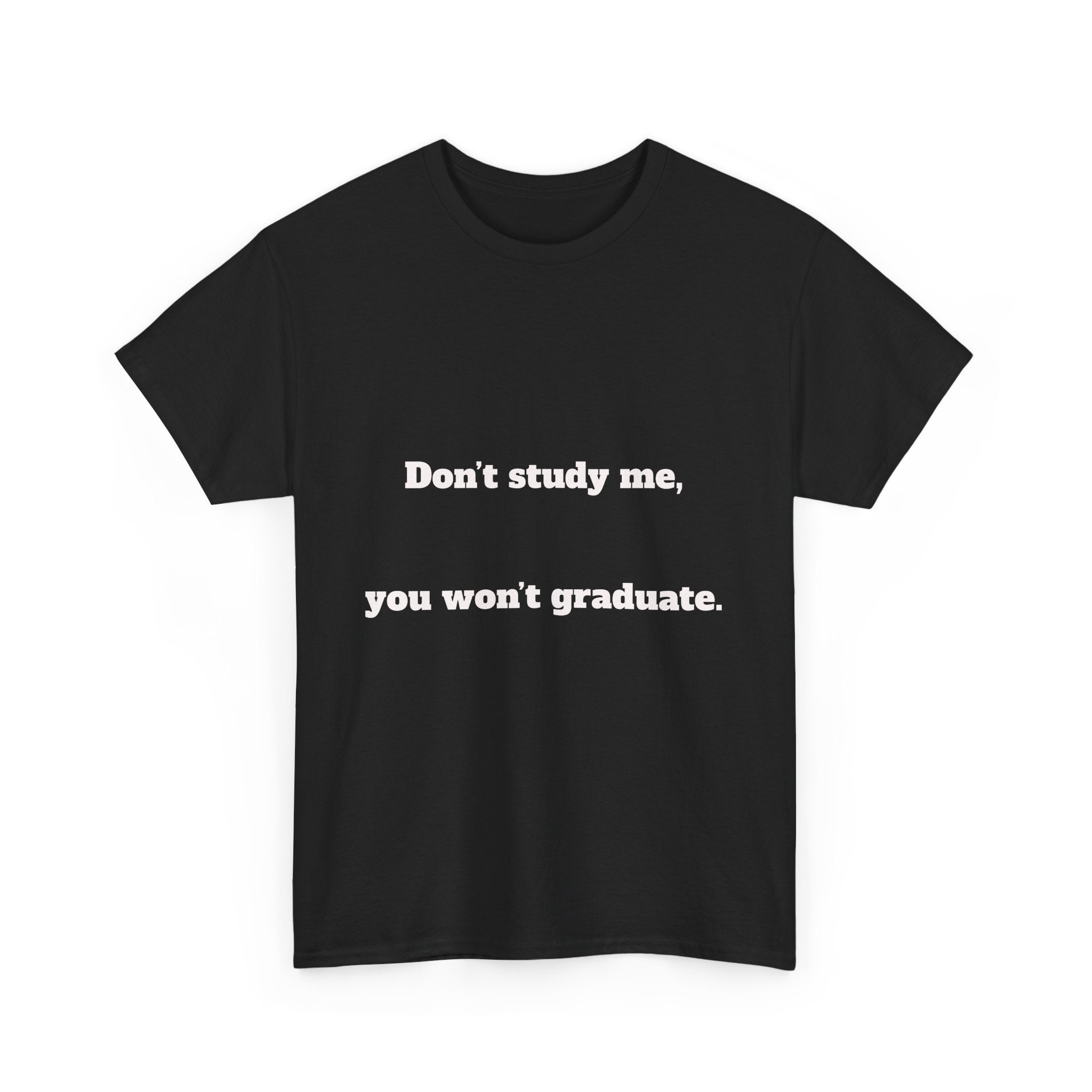 Don’t study me, you won’t graduate.