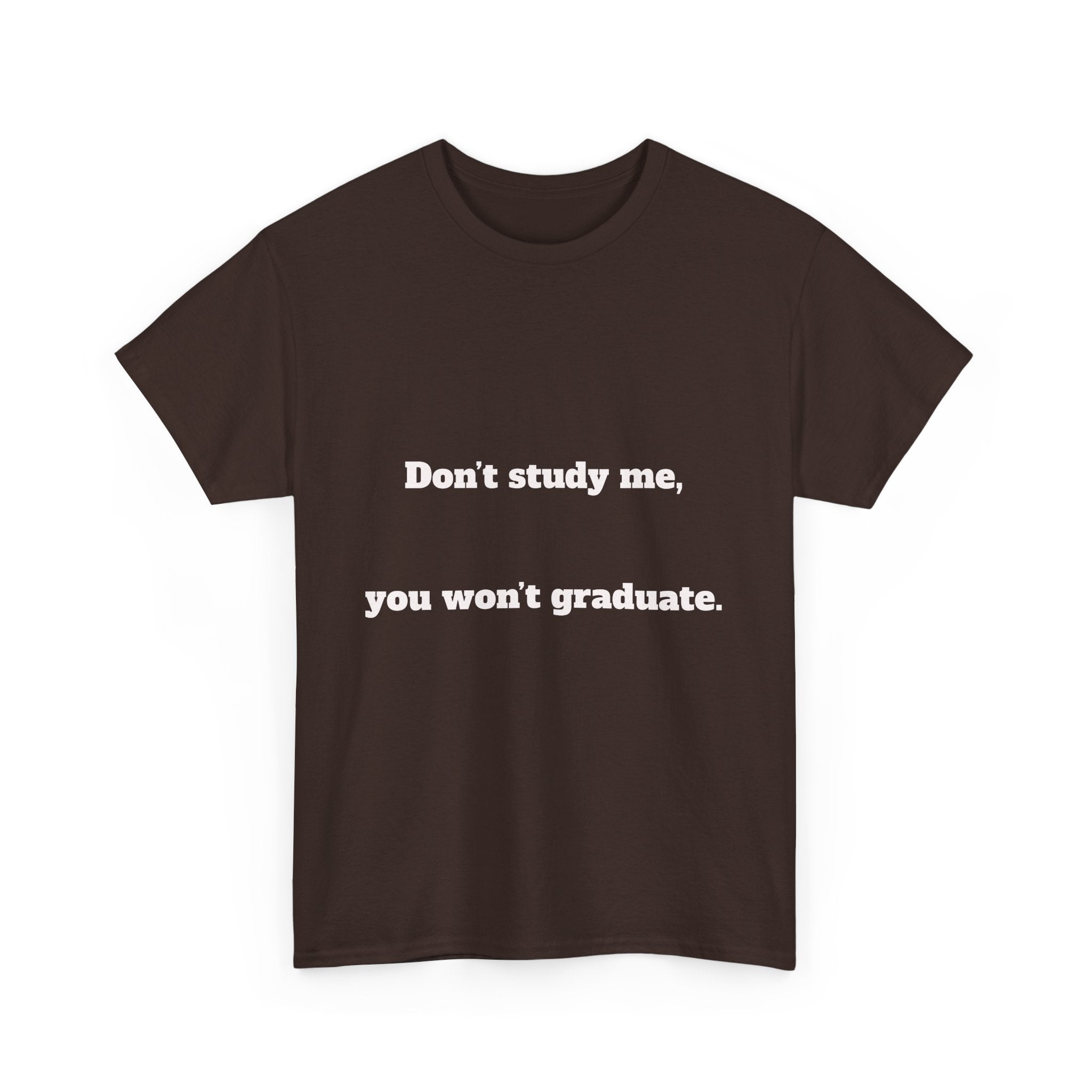 Don’t study me, you won’t graduate.