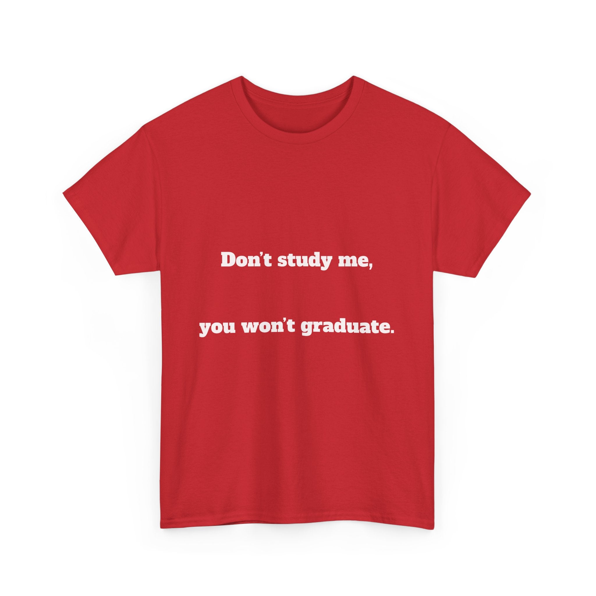 Don’t study me, you won’t graduate.